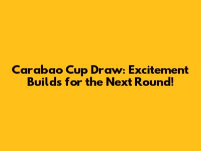 Carabao Cup Draw: Excitement Builds for the Next Round!
