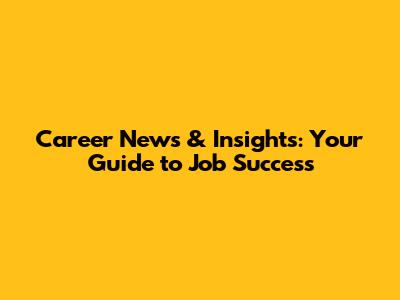Career News & Insights: Your Guide to Job Success