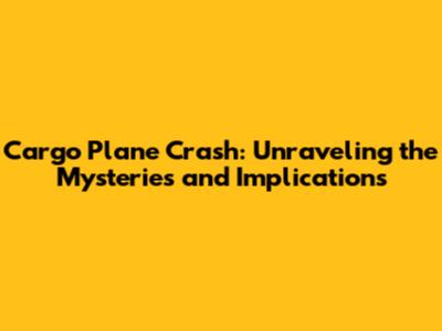 Cargo Plane Crash: Unraveling the Mysteries and Implications