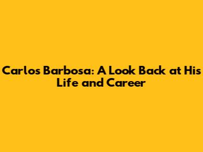 Carlos Barbosa: A Look Back at His Life and Career