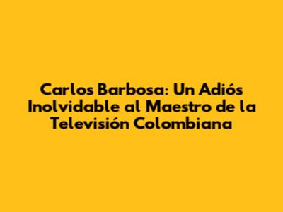 Carlos Barbosa: Un Adiós Inolvidable al Maestro de la Televisión Colombiana