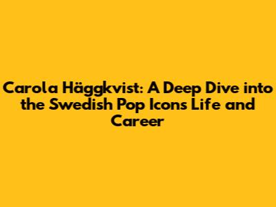 Carola Häggkvist: A Deep Dive into the Swedish Pop Icon's Life and Career