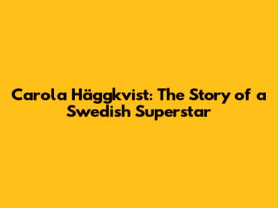 Carola Häggkvist: The Story of a Swedish Superstar