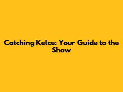 Catching Kelce: Your Guide to the Show