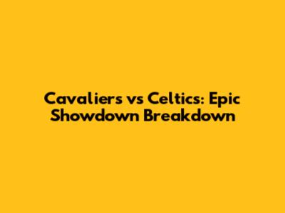 Cavaliers vs Celtics: Epic Showdown Breakdown