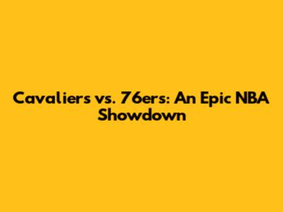Cavaliers vs. 76ers: An Epic NBA Showdown