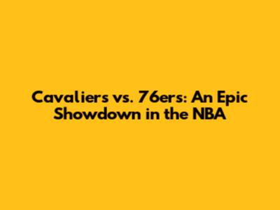 Cavaliers vs. 76ers: An Epic Showdown in the NBA