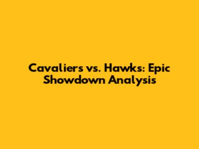Cavaliers vs. Hawks: Epic Showdown Analysis