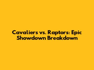 Cavaliers vs. Raptors: Epic Showdown Breakdown