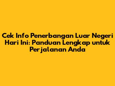 Cek Info Penerbangan Luar Negeri Hari Ini: Panduan Lengkap untuk Perjalanan Anda