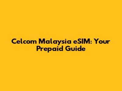 Celcom Malaysia eSIM: Your Prepaid Guide