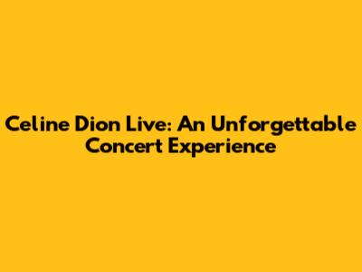 Celine Dion Live: An Unforgettable Concert Experience
