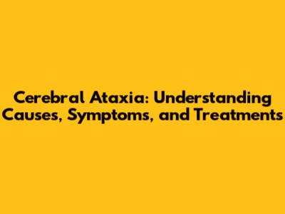 Cerebral Ataxia: Understanding Causes, Symptoms, and Treatments