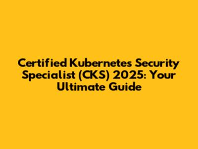 Certified Kubernetes Security Specialist (CKS) 2025: Your Ultimate Guide
