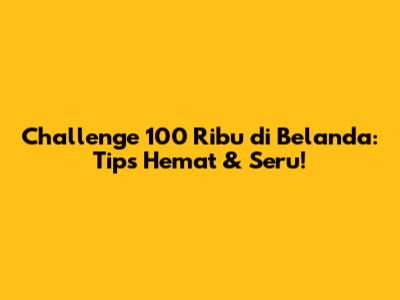 Challenge 100 Ribu di Belanda: Tips Hemat & Seru!