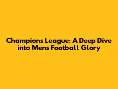 Champions League: A Deep Dive into Men's Football Glory