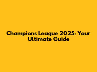 Champions League 2025: Your Ultimate Guide