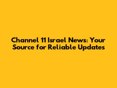 Channel 11 Israel News: Your Source for Reliable Updates