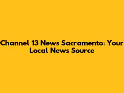 Channel 13 News Sacramento: Your Local News Source