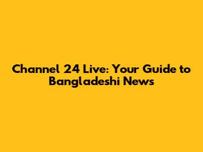 Channel 24 Live: Your Guide to Bangladeshi News