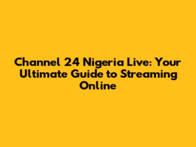 Channel 24 Nigeria Live: Your Ultimate Guide to Streaming Online