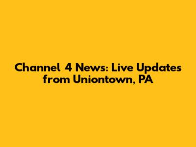 Channel 4 News: Live Updates from Uniontown, PA