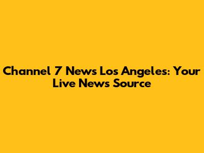 Channel 7 News Los Angeles: Your Live News Source