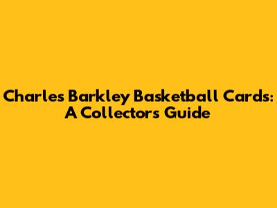 Charles Barkley Basketball Cards: A Collector's Guide