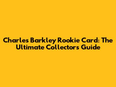 Charles Barkley Rookie Card: The Ultimate Collector's Guide