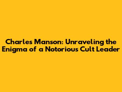 Charles Manson: Unraveling the Enigma of a Notorious Cult Leader