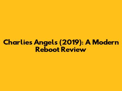Charlie's Angels (2019): A Modern Reboot Review