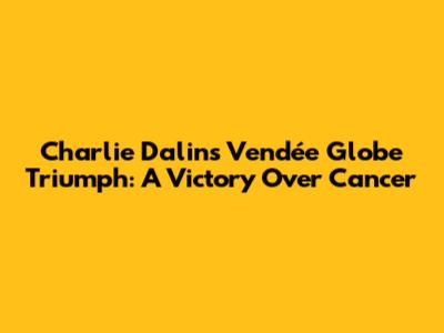 Charlie Dalin's Vendée Globe Triumph: A Victory Over Cancer