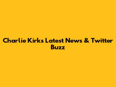 Charlie Kirk's Latest News & Twitter Buzz