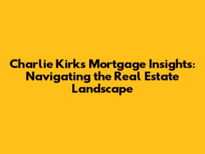 Charlie Kirk's Mortgage Insights: Navigating the Real Estate Landscape