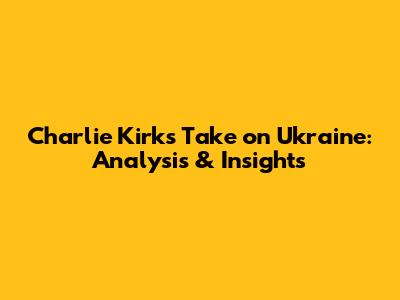 Charlie Kirk's Take on Ukraine: Analysis & Insights