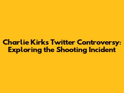 Charlie Kirk's Twitter Controversy: Exploring the Shooting Incident