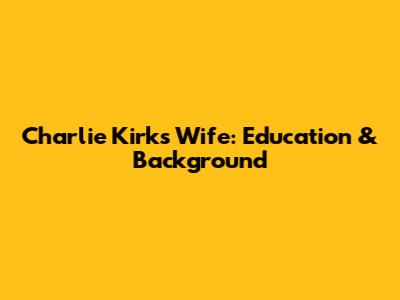 Charlie Kirk's Wife: Education & Background