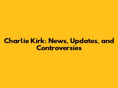 Charlie Kirk: News, Updates, and Controversies