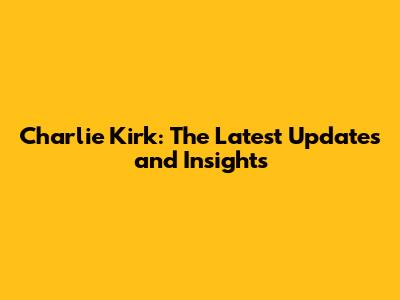 Charlie Kirk: The Latest Updates and Insights
