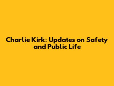 Charlie Kirk: Updates on Safety and Public Life