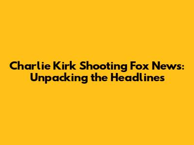 Charlie Kirk Shooting Fox News: Unpacking the Headlines