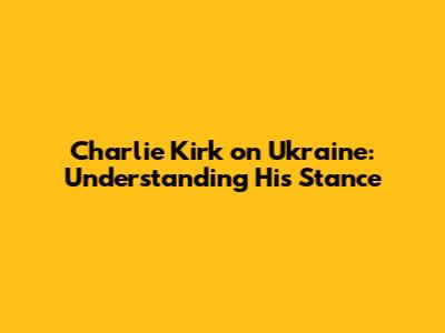 Charlie Kirk on Ukraine: Understanding His Stance