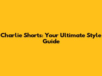 Charlie Shorts: Your Ultimate Style Guide