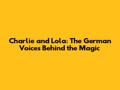 Charlie and Lola: The German Voices Behind the Magic
