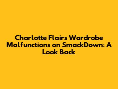Charlotte Flair's Wardrobe Malfunctions on SmackDown: A Look Back