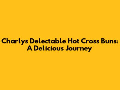 Charly's Delectable Hot Cross Buns: A Delicious Journey