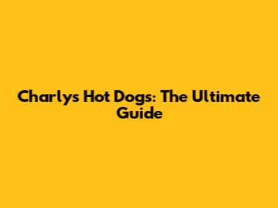 Charly's Hot Dogs: The Ultimate Guide