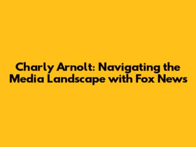 Charly Arnolt: Navigating the Media Landscape with Fox News