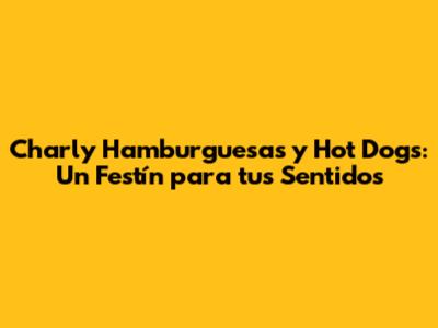Charly Hamburguesas y Hot Dogs: Un Festín para tus Sentidos