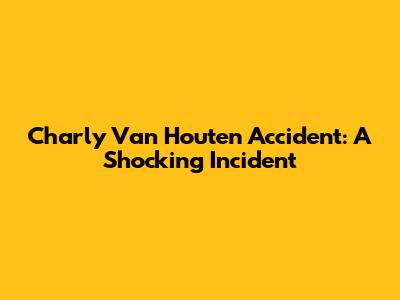 Charly Van Houten Accident: A Shocking Incident